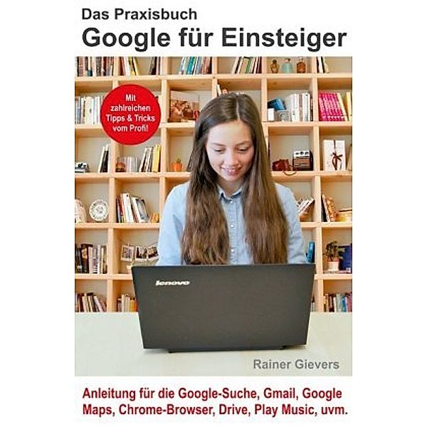Das Praxisbuch Google für Einsteiger - Anleitung für die Google-Suche, Gmail, Google Maps, Chrome-Browser, Drive, Play M, Rainer Gievers