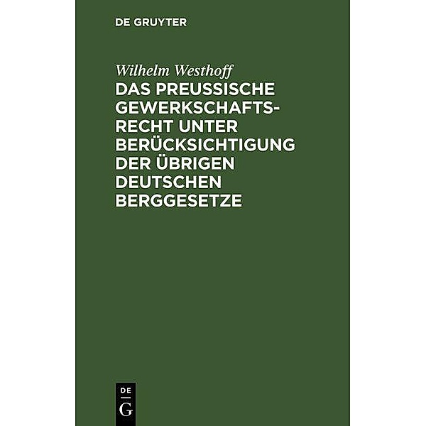 Das Preussische Gewerkschaftsrecht unter Berücksichtigung der übrigen deutschen Berggesetze, Wilhelm Westhoff