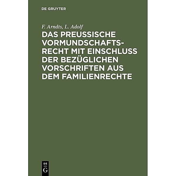 Das preußische Vormundschaftsrecht mit Einschluß der bezüglichen Vorschriften aus dem Familienrechte, F. Arndts, L. Adolf