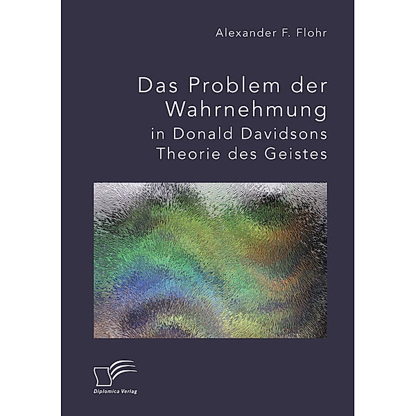 Das Problem der Wahrnehmung in Donald Davidsons Theorie des Geistes, Alexander F. Flohr