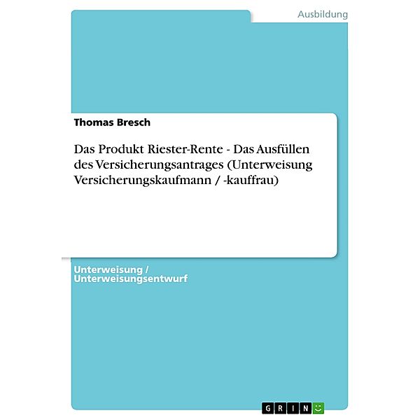 Das Produkt Riester-Rente - Das Ausfüllen des Versicherungsantrages (Unterweisung Versicherungskaufmann / -kauffrau), Thomas Bresch