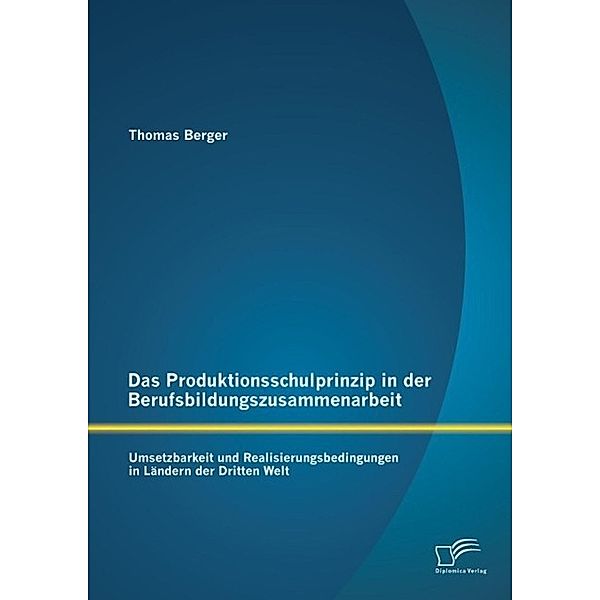 Das Produktionsschulprinzip in der Berufsbildungszusammenarbeit: Umsetzbarkeit und Realisierungsbedingungen in Ländern der Dritten Welt, Thomas Berger