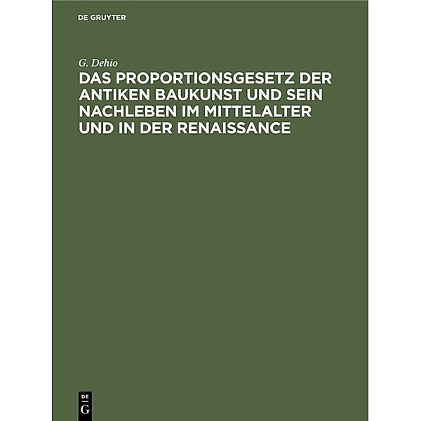 Das Proportionsgesetz der antiken Baukunst und sein Nachleben im Mittelalter und in der Renaissance, G. Dehio