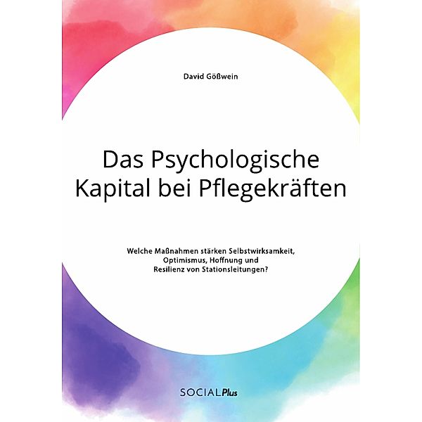 Das Psychologische Kapital bei Pflegekräften. Welche Maßnahmen stärken Selbstwirksamkeit, Optimismus, Hoffnung und Resilienz von Stationsleitungen?, David Gößwein