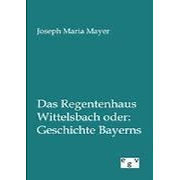 Das Regentenhaus Wittelsbach oder: Geschichte Bayerns, Joseph M. Mayer