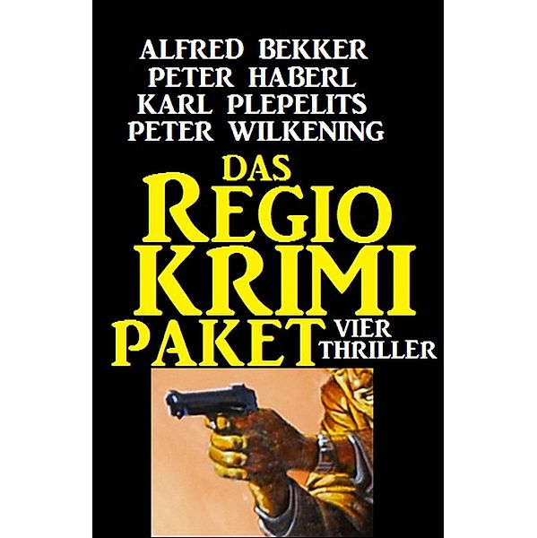 Das Regio-Krimi-Paket: Vier Thriller, Alfred Bekker, Peter Haberl, Peter Wilkening, Karl Plepelits