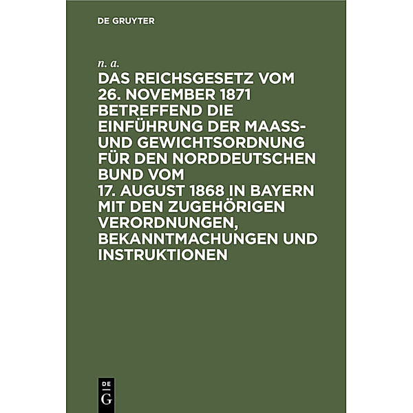 Das Reichsgesetz vom 26. November 1871 betreffend die Einführung der Maaß- und Gewichtsordnung für den Norddeutschen Bund vom 17. August 1868 in Bayern mit den zugehörigen Verordnungen, Bekanntmachungen und Instruktionen, N. A.
