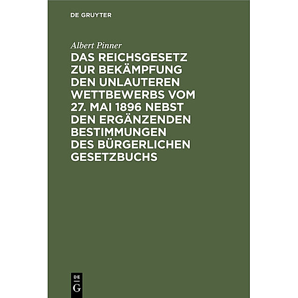 Das Reichsgesetz zur Bekämpfung den unlauteren Wettbewerbs vom 27. Mai 1896 nebst den ergänzenden Bestimmungen des Bürgerlichen Gesetzbuchs, Albert Pinner