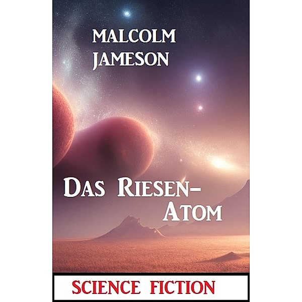 Das Riesen-Atom: Science Fiction, Malcolm Jameson