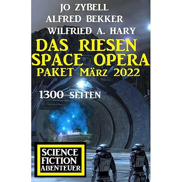 Das Riesen Space Opera Paket März 2022: 1300 Seiten Science Fiction Abenteuer, Alfred Bekker, Jo Zybell, Wilfried A. Hary