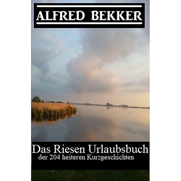 Das Riesen Urlaubsbuch der 204 heiteren Kurzgeschichten, Alfred Bekker