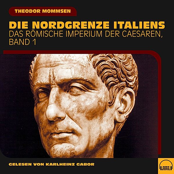 Das Römische Imperium der Caesaren - 1 - Die Nordgrenze Italiens (Das Römische Imperium der Caesaren, Band 1), Theodor Mommsen