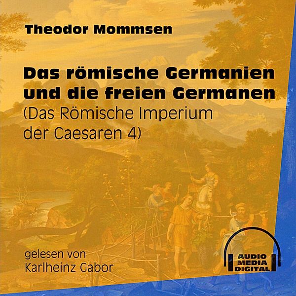 Das Römische Imperium der Caesaren - 4 - Das römische Germanien und die freien Germanen, Theodor Mommsen