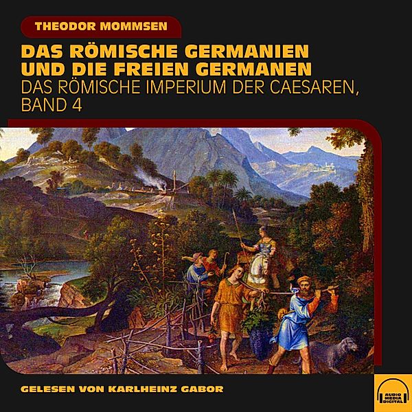 Das Römische Imperium der Caesaren - 4 - Das römische Germanien und die freien Germanen (Das Römische Imperium der Caesaren, Band 4), Theodor Mommsen