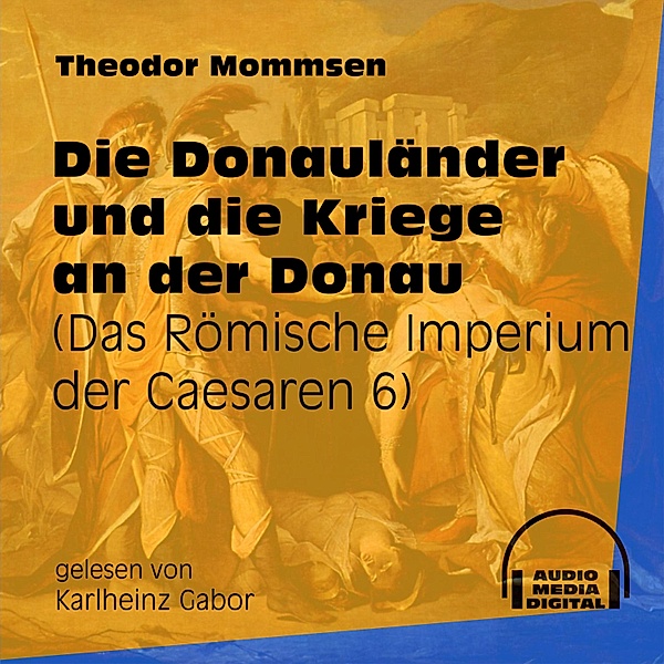 Das Römische Imperium der Caesaren - 6 - Die Donauländer und die Kriege an der Donau, Theodor Mommsen