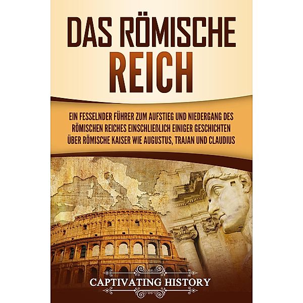 Das Römische Reich: Ein fesselnder Führer zum Aufstieg und Niedergang des Römischen Reiches einschliesslich einiger Geschichten über römische Kaiser wie Augustus, Trajan und Claudius, Captivating History