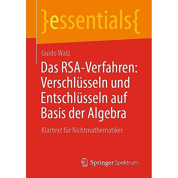 Das RSA-Verfahren: Verschlüsseln und Entschlüsseln auf Basis der Algebra / essentials, Guido Walz