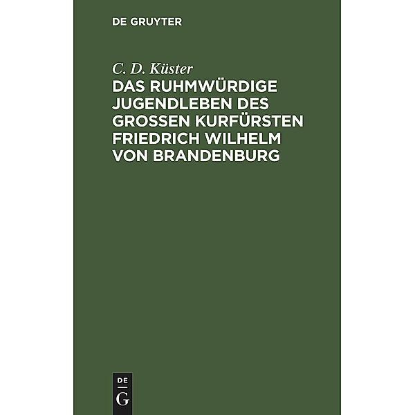 Das ruhmwürdige Jugendleben des grossen Kurfürsten Friedrich Wilhelm von Brandenburg, C. D. Küster