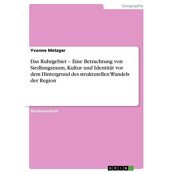 Das Ruhrgebiet - Eine Betrachtung von Siedlungsraum, Kultur und Identität vor dem Hintergrund des strukturellen Wandels der Region, Yvonne Metzger