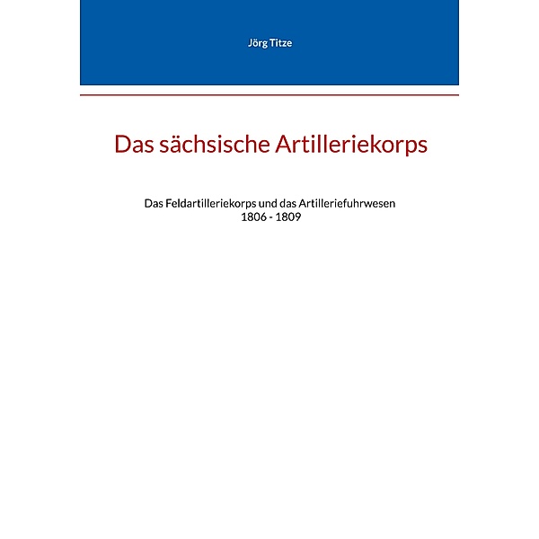 Das sächsische Artilleriekorps / Beiträge zur sächsischen Militärgeschichte zwischen 1793 und 1815 Bd.9/10, Jörg Tize