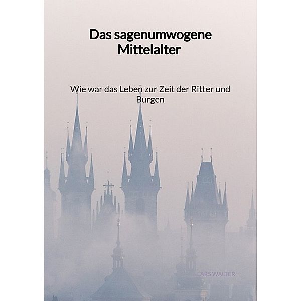 Das sagenumwogene Mittelalter - Wie war das Leben zur Zeit der Ritter und Burgen, Lars Walter