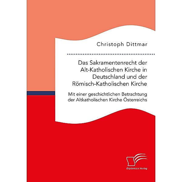 Das Sakramentenrecht der Alt-Katholischen Kirche in Deutschland und der Römisch-Katholischen Kirche. Mit einer geschichtlichen Betrachtung der Altkatholischen Kirche Österreichs, Christoph Dittmar