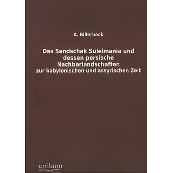 Das Sandschak Suleimania und dessen persische Nachbarlandschaften zur babylonischen und assyrischen Zeit, A. Billerbeck