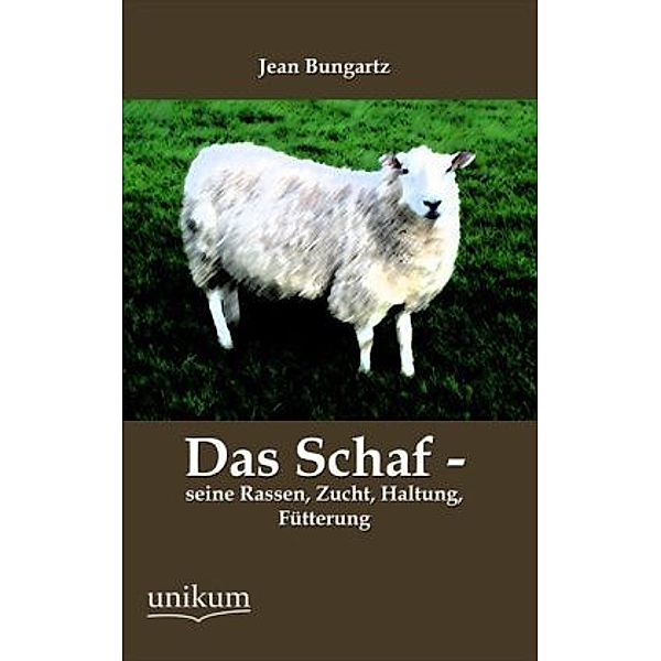 Das Schaf - seine Rassen, Zucht, Haltung, Fütterung, Jean Bungartz