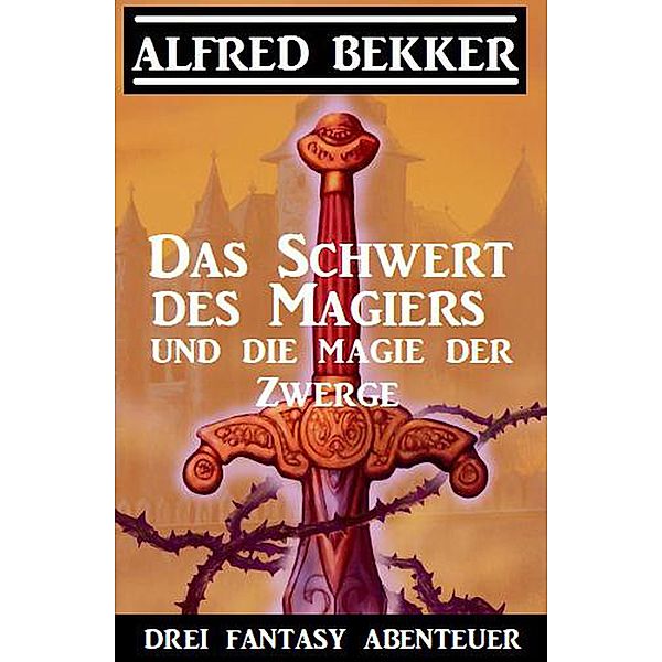 Das Schwert des Magiers und die Magie der Zwerge: Drei Fantasy Abenteuer, Alfred Bekker