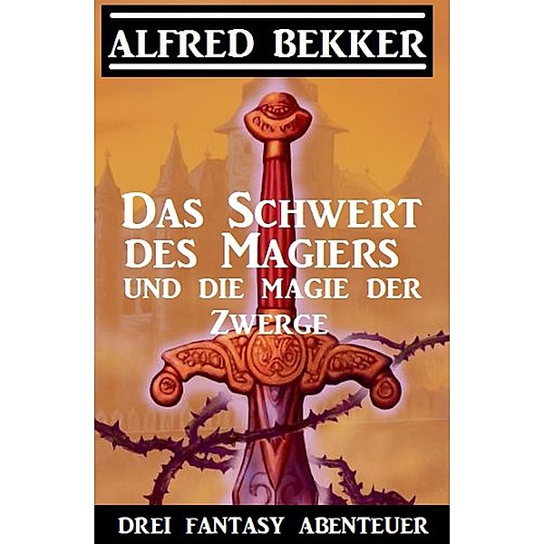 Das Schwert des Magiers und die Magie der Zwerge: Drei Fantasy Abenteuer, Alfred Bekker