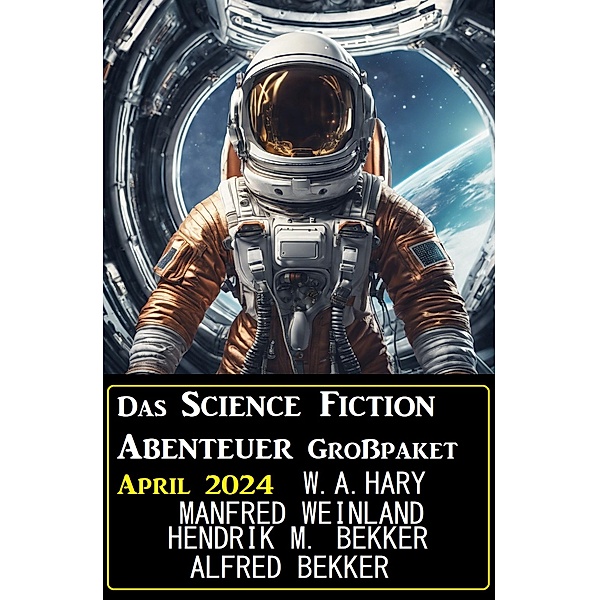 Das Science Fiction Abenteuer Großpaket April 2024, Wilfried A. Hary, Alfred Bekker, Manfred Weinland, Hendrik M. Bekker