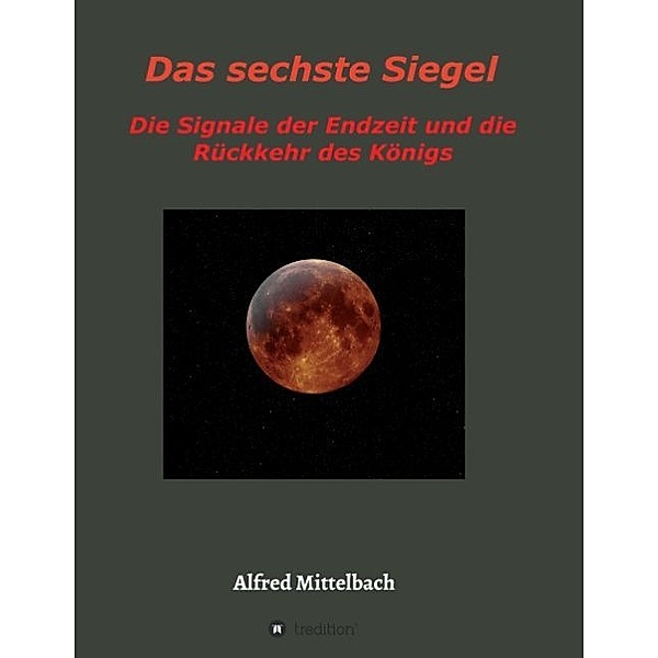 Das sechste Siegel: Die Signale der Endzeit und die Rückkehr des Königs, Alfred Mittelbach