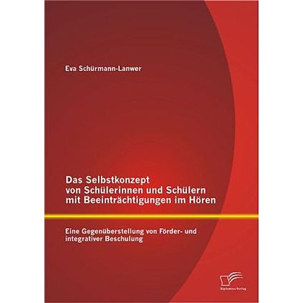 Das Selbstkonzept von Schülerinnen und Schülern mit Beeinträchtigungen im Hören: Eine Gegenüberstellung von Förder- und integrativer Beschulung, Eva Schürmann-Lanwer