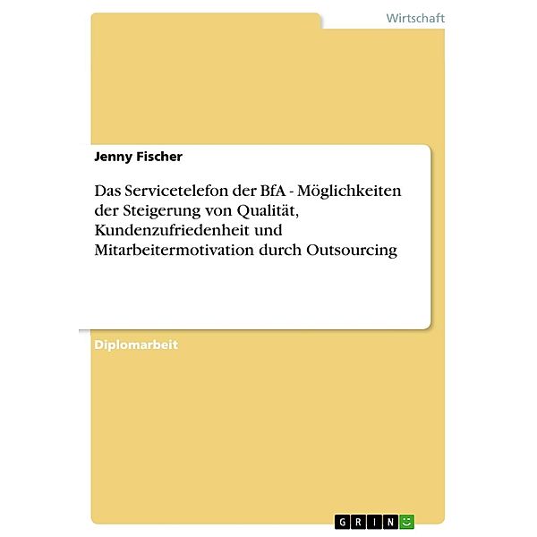 Das Servicetelefon der BfA - Möglichkeiten der Steigerung von Qualität, Kundenzufriedenheit und Mitarbeitermotivation durch Outsourcing, Jenny Fischer