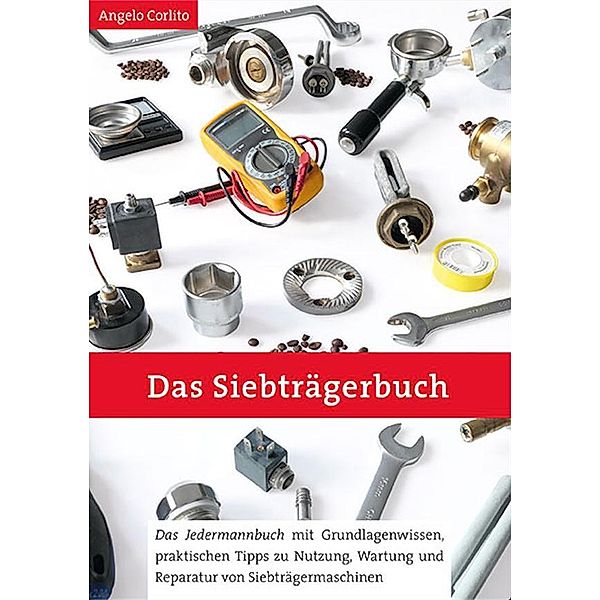 Das Siebträgerbuch - Das Jedermannbuch mit Grundlagenwissen, praktischen Tipps zu Nutzung, Wartung und Reparatur von Siebträgermaschinen, Angelo Corlito