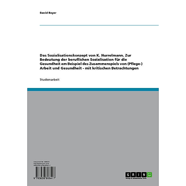 Das Sozialisationskonzept von K. Hurrelmann. Zur Bedeutung der beruflichen Sozialisation für die Gesundheit am Beispiel des Zusammenspiels von (Pflege-) Arbeit und Gesundheit - mit kritischen Betrachtungen, David Bayer