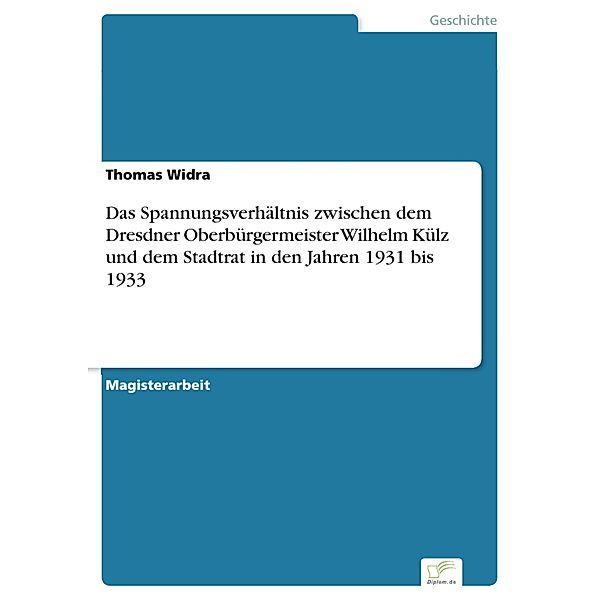 Das Spannungsverhältnis zwischen dem Dresdner Oberbürgermeister Wilhelm Külz und dem Stadtrat in den Jahren 1931 bis 1933, Thomas Widra