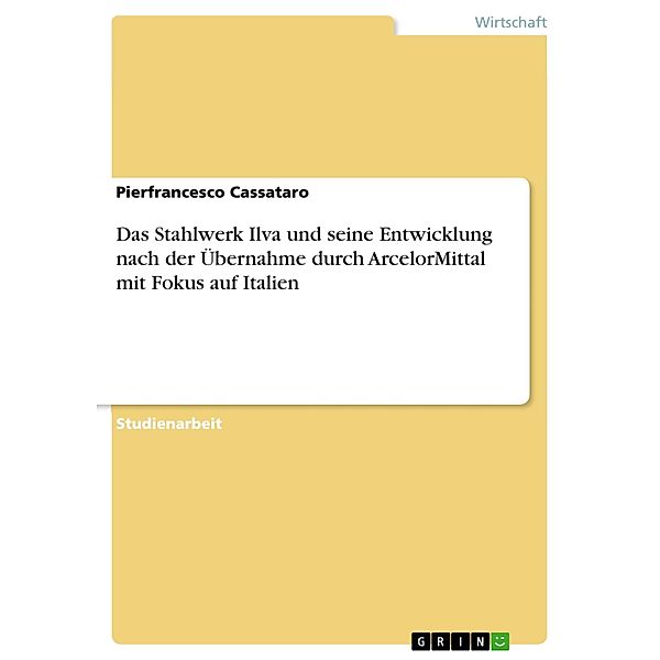 Das Stahlwerk Ilva und seine Entwicklung nach der Übernahme durch ArcelorMittal mit Fokus auf Italien, Pierfrancesco Cassataro