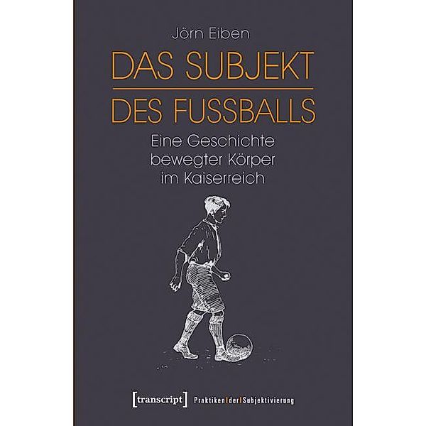 Das Subjekt des Fussballs / Praktiken der Subjektivierung Bd.6, Jörn Eiben