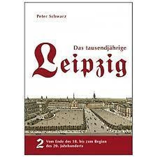 Das tausendjährige Leipzig: Bd.2 Vom Ende des 18. bis zum Beginn des 20. Jahrhunderts, Peter Schwarz