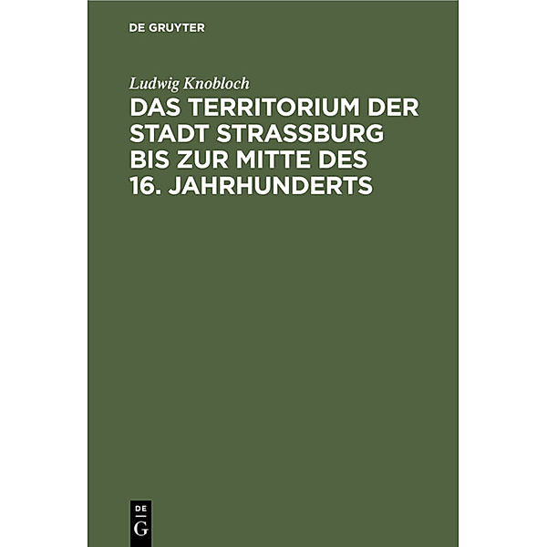 Das Territorium der Stadt Strassburg bis zur Mitte des 16. Jahrhunderts, Ludwig Knobloch