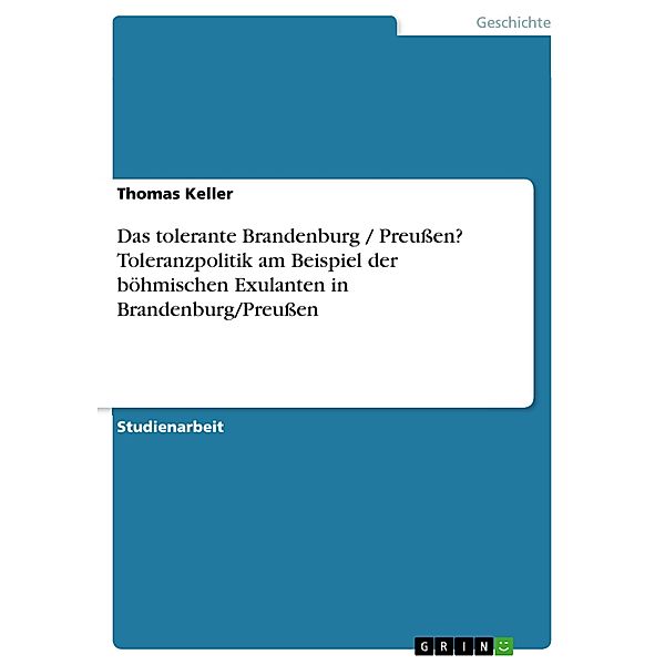 Das tolerante Brandenburg / Preußen? Toleranzpolitik am Beispiel der böhmischen Exulanten in Brandenburg/Preußen, Thomas Keller