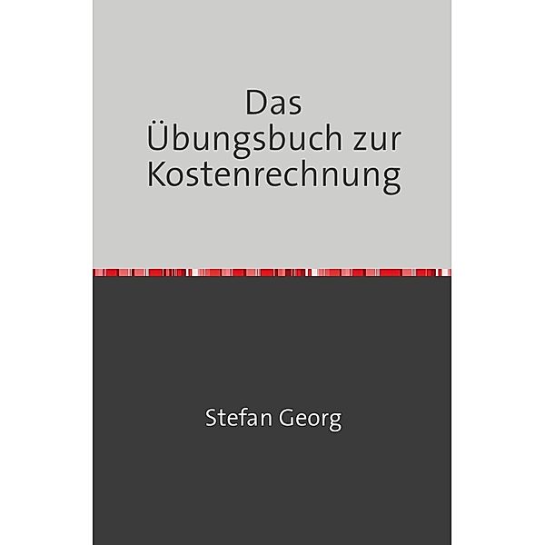 Das Übungsbuch zur Kostenrechnung, STEFAN GEORG