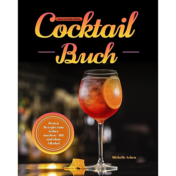 Das ultimative Cocktail Buch: Besten Rezepte zum Selber machen - Mit und ohne Alkohol, Michelle Achen