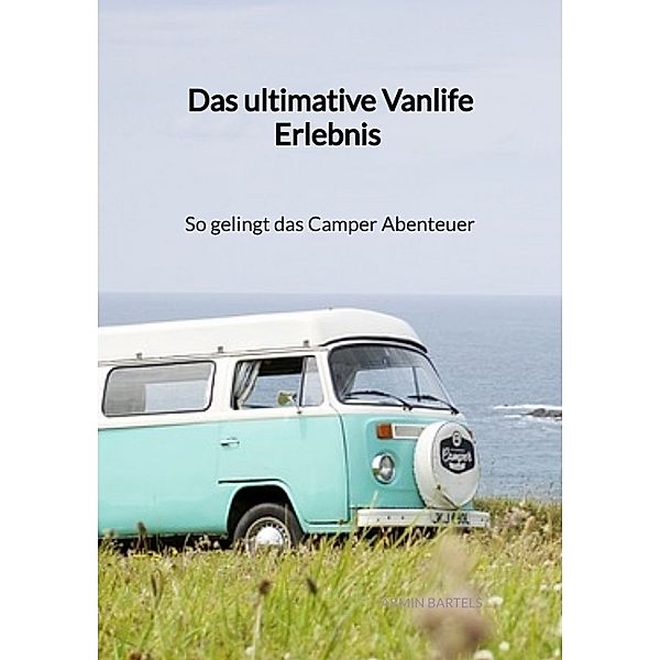 Das ultimative Vanlife Erlebnis - So gelingt das Camper Abenteuer, Armin Bartels