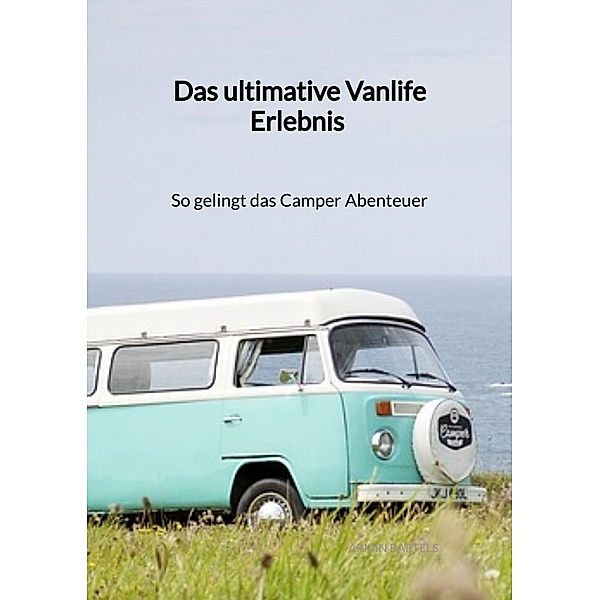 Das ultimative Vanlife Erlebnis - So gelingt das Camper Abenteuer, Armin Bartels