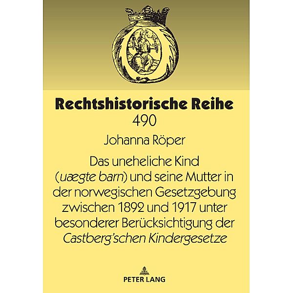 Das uneheliche Kind (uaegte barn) und seine Mutter in der norwegischen Gesetzgebung zwischen 1892 und 1917 unter besonderer Beruecksichtigung der Castberg'schen Kindergesetze, Roper Johanna Roper