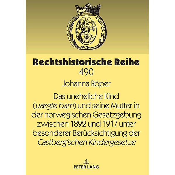 Das uneheliche Kind (uægte barn) und seine Mutter in der norwegischen Gesetzgebung zwischen 1892 und 1917 unter besonderer Berücksichtigung der Castberg´schen Kindergesetze, Johanna Röper