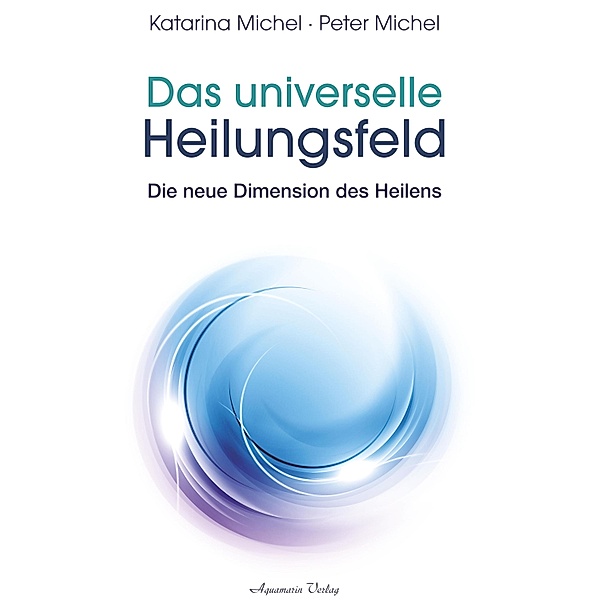 Das universelle Heilungsfeld - Die neue Dimension des Heilens, Katarina Michel, Peter Michel