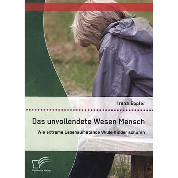 Das unvollendete Wesen Mensch: Wie extreme Lebensumstände Wilde Kinder schufen, Irena Eppler